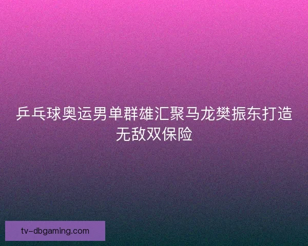 乒乓球奥运男单群雄汇聚马龙樊振东打造无敌双保险