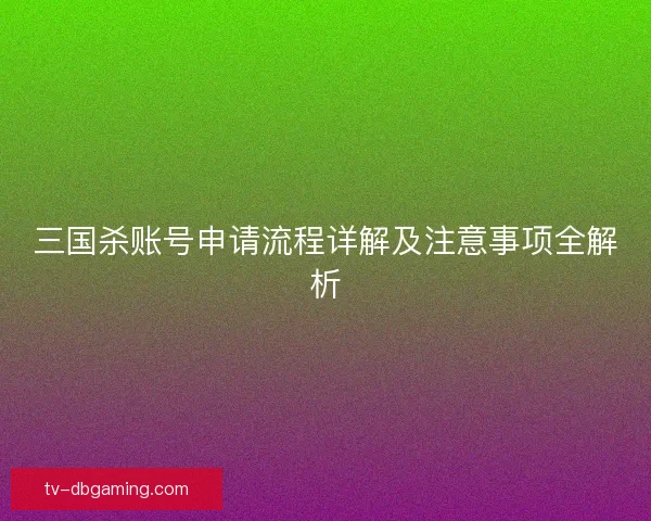 三国杀账号申请流程详解及注意事项全解析