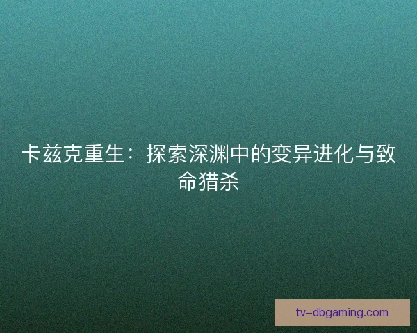 卡兹克重生：探索深渊中的变异进化与致命猎杀
